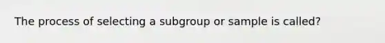 The process of selecting a subgroup or sample is called?