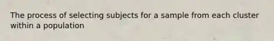 The process of selecting subjects for a sample from each cluster within a population