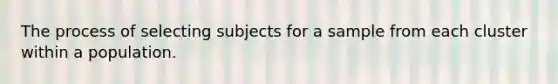 The process of selecting subjects for a sample from each cluster within a population.