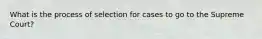 What is the process of selection for cases to go to the Supreme Court?