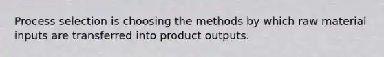 Process selection is choosing the methods by which raw material inputs are transferred into ​​product outputs.