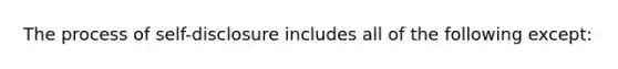 The process of self-disclosure includes all of the following except: