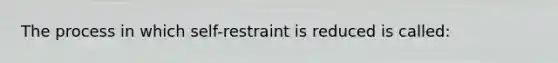 The process in which self-restraint is reduced is called: