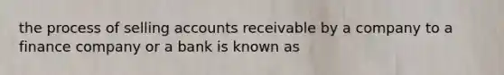 the process of selling accounts receivable by a company to a finance company or a bank is known as