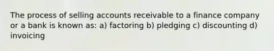 The process of selling accounts receivable to a finance company or a bank is known as: a) factoring b) pledging c) discounting d) invoicing