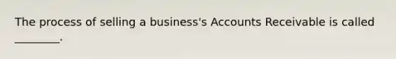 The process of selling a business's Accounts Receivable is called ________.