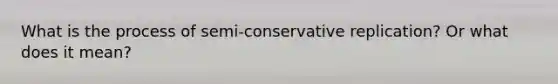 What is the process of semi-conservative replication? Or what does it mean?