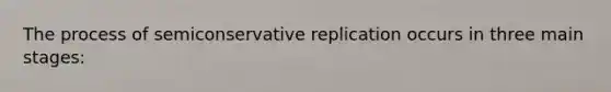 The process of semiconservative replication occurs in three main stages: