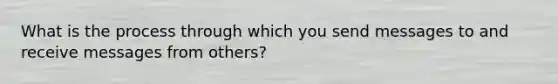 What is the process through which you send messages to and receive messages from others?