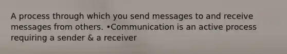 A process through which you send messages to and receive messages from others. •Communication is an active process requiring a sender & a receiver