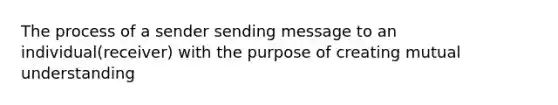 The process of a sender sending message to an individual(receiver) with the purpose of creating mutual understanding