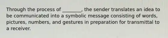 Through the process of ________, the sender translates an idea to be communicated into a symbolic message consisting of words, pictures, numbers, and gestures in preparation for transmittal to a receiver.