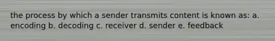 the process by which a sender transmits content is known as: a. encoding b. decoding c. receiver d. sender e. feedback