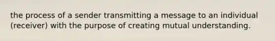 the process of a sender transmitting a message to an individual (receiver) with the purpose of creating mutual understanding.