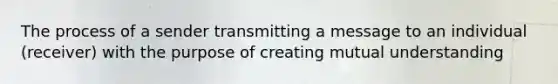 The process of a sender transmitting a message to an individual (receiver) with the purpose of creating mutual understanding