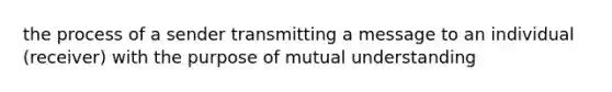 the process of a sender transmitting a message to an individual (receiver) with the purpose of mutual understanding