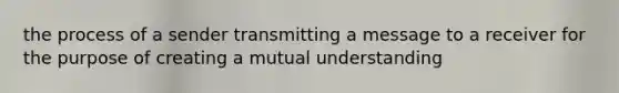 the process of a sender transmitting a message to a receiver for the purpose of creating a mutual understanding