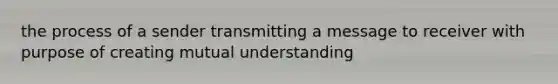 the process of a sender transmitting a message to receiver with purpose of creating mutual understanding