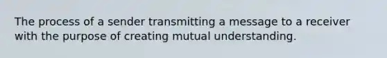 The process of a sender transmitting a message to a receiver with the purpose of creating mutual understanding.