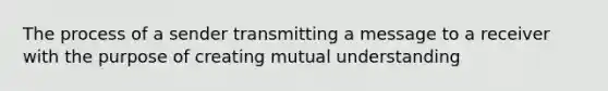 The process of a sender transmitting a message to a receiver with the purpose of creating mutual understanding