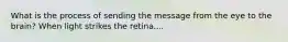What is the process of sending the message from the eye to the brain? When light strikes the retina....