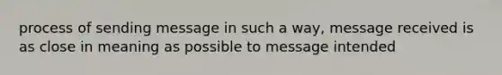 process of sending message in such a way, message received is as close in meaning as possible to message intended