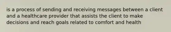 is a process of sending and receiving messages between a client and a healthcare provider that assists the client to make decisions and reach goals related to comfort and health