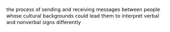 the process of sending and receiving messages between people whose cultural backgrounds could lead them to interpret verbal and nonverbal signs differently