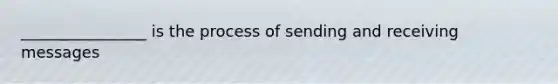 ________________ is the process of sending and receiving messages