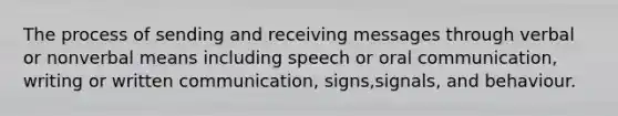 The process of sending and receiving messages through verbal or nonverbal means including speech or oral communication, writing or written communication, signs,signals, and behaviour.