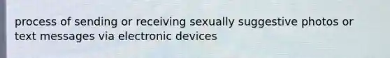 process of sending or receiving sexually suggestive photos or text messages via electronic devices