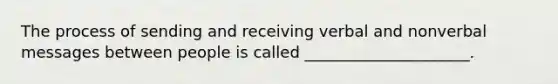 The process of sending and receiving verbal and nonverbal messages between people is called _____________________.