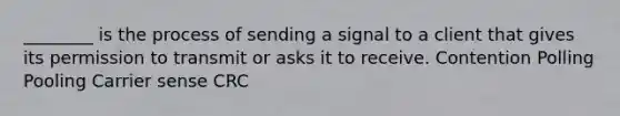 ________ is the process of sending a signal to a client that gives its permission to transmit or asks it to receive. Contention Polling Pooling Carrier sense CRC