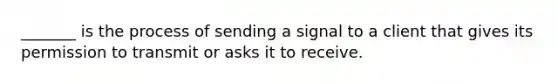 _______ is the process of sending a signal to a client that gives its permission to transmit or asks it to receive.