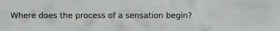 Where does the process of a sensation begin?