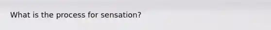 What is the process for sensation?