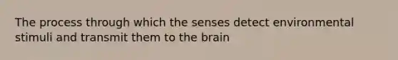 The process through which the senses detect environmental stimuli and transmit them to the brain