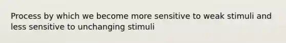 Process by which we become more sensitive to weak stimuli and less sensitive to unchanging stimuli