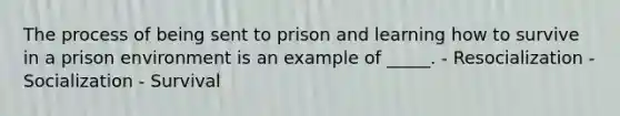 The process of being sent to prison and learning how to survive in a prison environment is an example of _____. - Resocialization - Socialization - Survival