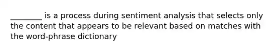 ________ is a process during sentiment analysis that selects only the content that appears to be relevant based on matches with the word-phrase dictionary