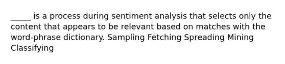 _____ is a process during sentiment analysis that selects only the content that appears to be relevant based on matches with the word-phrase dictionary. Sampling Fetching Spreading Mining Classifying