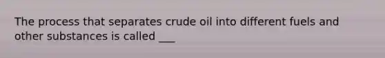 The process that separates crude oil into different fuels and other substances is called ___