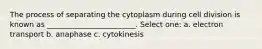 The process of separating the cytoplasm during cell division is known as ________________________. Select one: a. electron transport b. anaphase c. cytokinesis