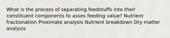 What is the process of separating feedstuffs into their constituent components to asses feeding value? Nutrient fractionation Proximate analysis Nutrient breakdown Dry matter analysis