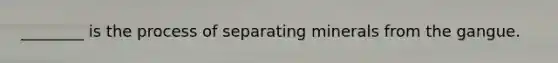 ________ is the process of separating minerals from the gangue.