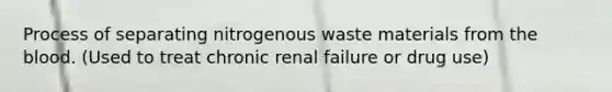 Process of separating nitrogenous waste materials from the blood. (Used to treat chronic renal failure or drug use)