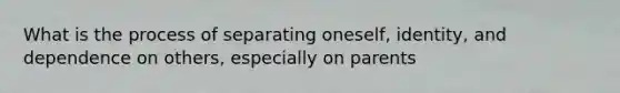 What is the process of separating oneself, identity, and dependence on others, especially on parents