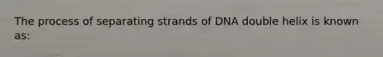 The process of separating strands of DNA double helix is known as: