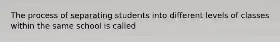 The process of separating students into different levels of classes within the same school is called