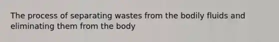 The process of separating wastes from the bodily fluids and eliminating them from the body